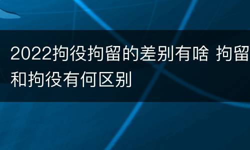 2022拘役拘留的差别有啥 拘留和拘役有何区别