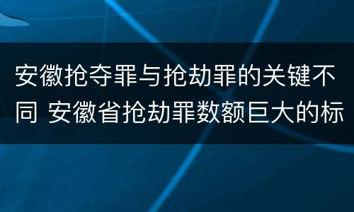 安徽抢夺罪与抢劫罪的关键不同 安徽省抢劫罪数额巨大的标准