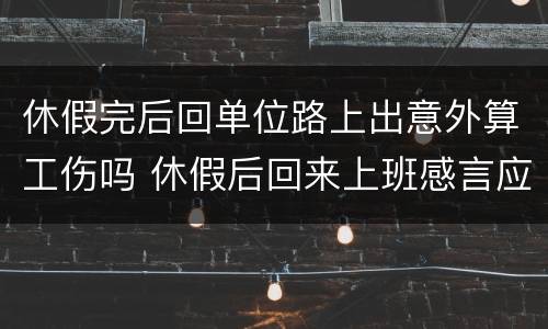 休假完后回单位路上出意外算工伤吗 休假后回来上班感言应该说什么