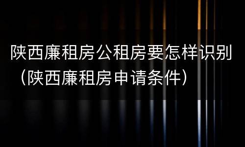 陕西廉租房公租房要怎样识别(陕西廉租房申请条件)