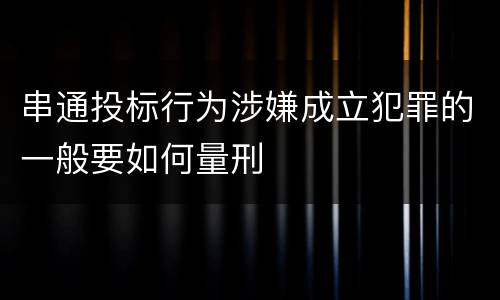 串通投标行为涉嫌成立犯罪的一般要如何量刑