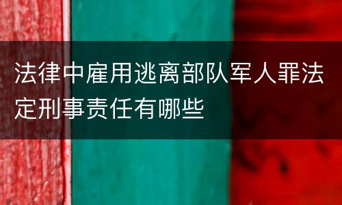 法律中雇用逃离部队军人罪法定刑事责任有哪些