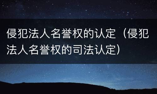 侵犯法人名誉权的认定（侵犯法人名誉权的司法认定）