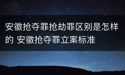 安徽抢夺罪抢劫罪区别是怎样的 安徽抢夺罪立案标准