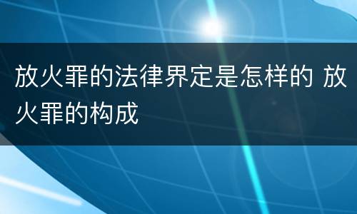 放火罪的法律界定是怎样的 放火罪的构成
