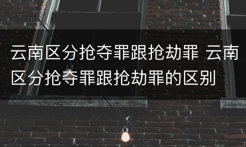 云南区分抢夺罪跟抢劫罪 云南区分抢夺罪跟抢劫罪的区别