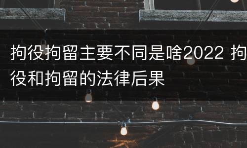 拘役拘留主要不同是啥2022 拘役和拘留的法律后果