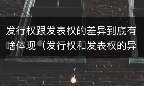 发行权跟发表权的差异到底有啥体现（发行权和发表权的异同）