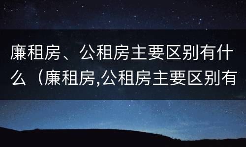 廉租房、公租房主要区别有什么（廉租房,公租房主要区别有什么区别呢）