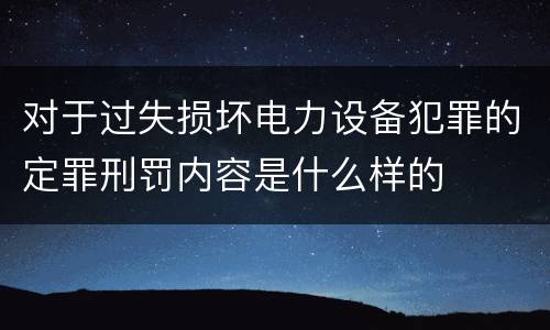 对于过失损坏电力设备犯罪的定罪刑罚内容是什么样的