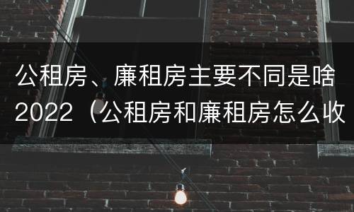 公租房、廉租房主要不同是啥2022（公租房和廉租房怎么收费）