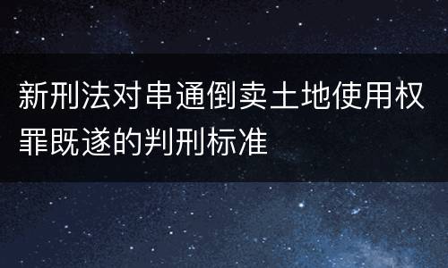 新刑法对串通倒卖土地使用权罪既遂的判刑标准
