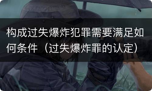构成过失爆炸犯罪需要满足如何条件（过失爆炸罪的认定）