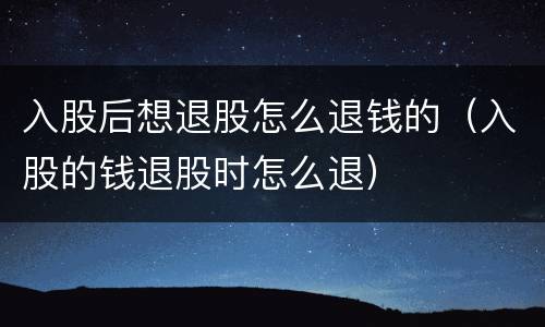 入股后想退股怎么退钱的（入股的钱退股时怎么退）