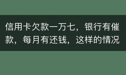 信用卡欠款一万七，银行有催款，每月有还钱，这样的情况立案吗