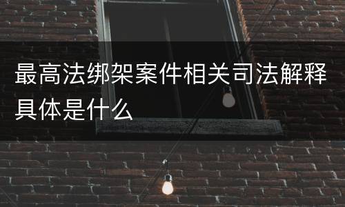 最高法绑架案件相关司法解释具体是什么