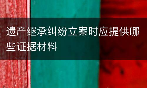 遗产继承纠纷立案时应提供哪些证据材料