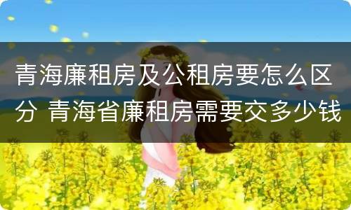 青海廉租房及公租房要怎么区分 青海省廉租房需要交多少钱