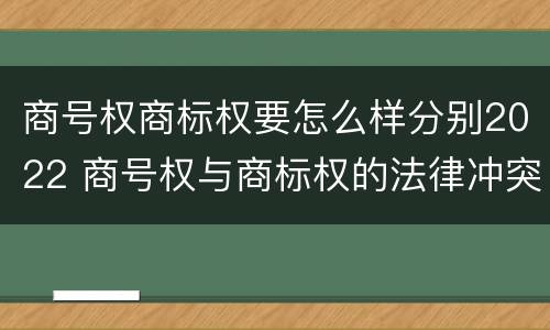 商号权商标权要怎么样分别2022 商号权与商标权的法律冲突与解决