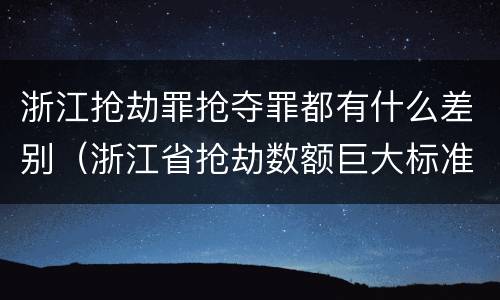浙江抢劫罪抢夺罪都有什么差别（浙江省抢劫数额巨大标准）
