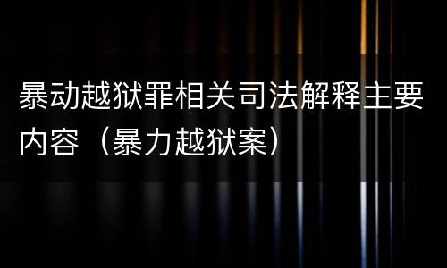 暴动越狱罪相关司法解释主要内容（暴力越狱案）
