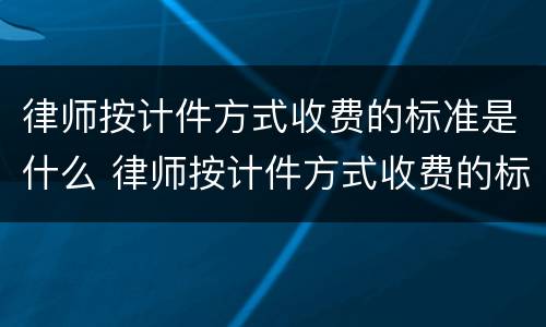 律师按计件方式收费的标准是什么 律师按计件方式收费的标准是什么呢