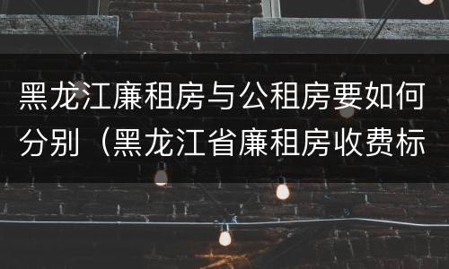 黑龙江廉租房与公租房要如何分别（黑龙江省廉租房收费标准是多少）