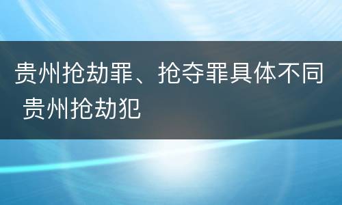 贵州抢劫罪、抢夺罪具体不同 贵州抢劫犯