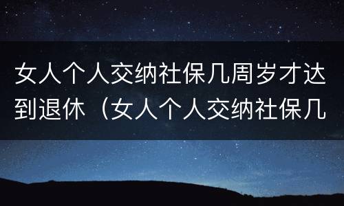 女人个人交纳社保几周岁才达到退休（女人个人交纳社保几周岁才达到退休年龄）
