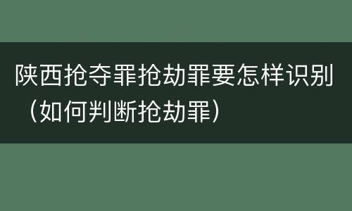 陕西抢夺罪抢劫罪要怎样识别（如何判断抢劫罪）