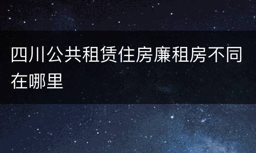 四川公共租赁住房廉租房不同在哪里
