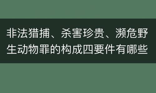 非法猎捕、杀害珍贵、濒危野生动物罪的构成四要件有哪些