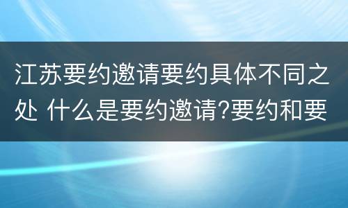江苏要约邀请要约具体不同之处 什么是要约邀请?要约和要约邀请有哪些区别?