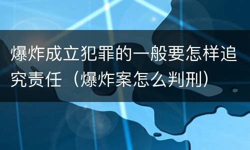 爆炸成立犯罪的一般要怎样追究责任（爆炸案怎么判刑）