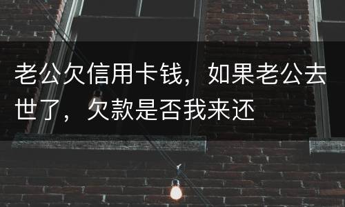 老公欠信用卡钱，如果老公去世了，欠款是否我来还