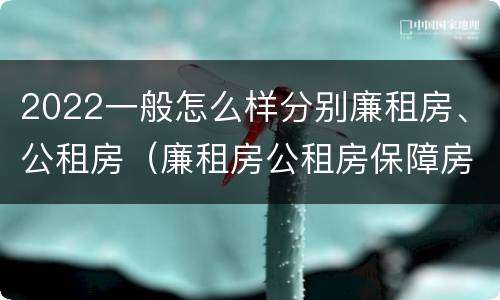 2022一般怎么样分别廉租房、公租房（廉租房公租房保障房新政策）