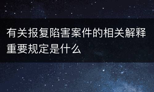 有关报复陷害案件的相关解释重要规定是什么