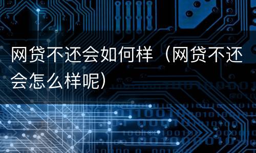 网贷不还会如何样（网贷不还会怎么样呢）