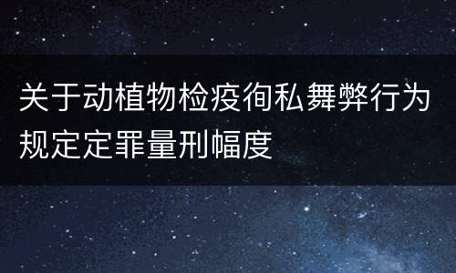 关于动植物检疫徇私舞弊行为规定定罪量刑幅度