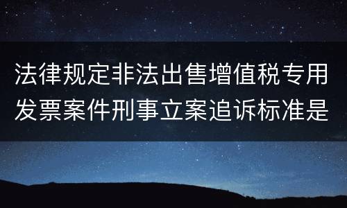法律规定非法出售增值税专用发票案件刑事立案追诉标准是怎样的