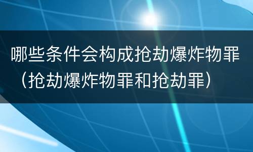 哪些条件会构成抢劫爆炸物罪（抢劫爆炸物罪和抢劫罪）