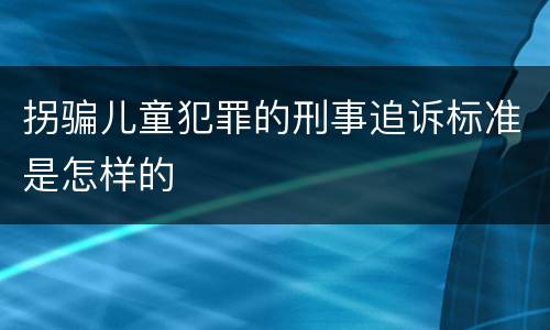 拐骗儿童犯罪的刑事追诉标准是怎样的