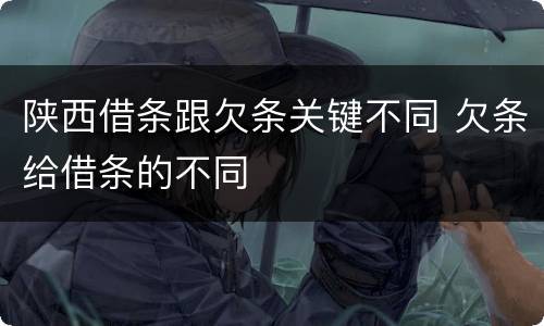 陕西借条跟欠条关键不同 欠条给借条的不同