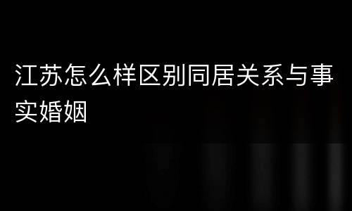 江苏怎么样区别同居关系与事实婚姻