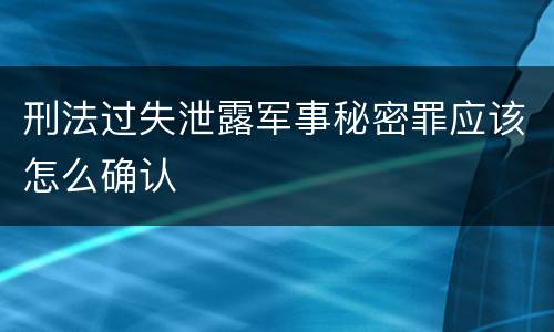 刑法过失泄露军事秘密罪应该怎么确认