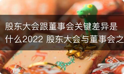 股东大会跟董事会关键差异是什么2022 股东大会与董事会之间的关系