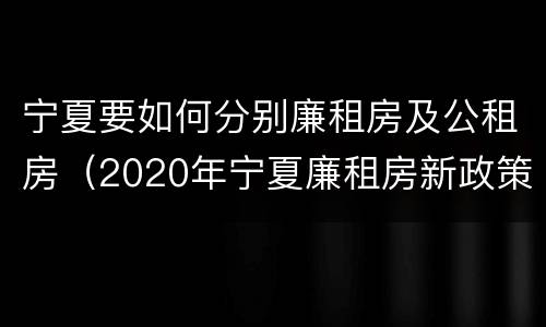 宁夏要如何分别廉租房及公租房（2020年宁夏廉租房新政策）