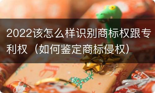 2022该怎么样识别商标权跟专利权（如何鉴定商标侵权）