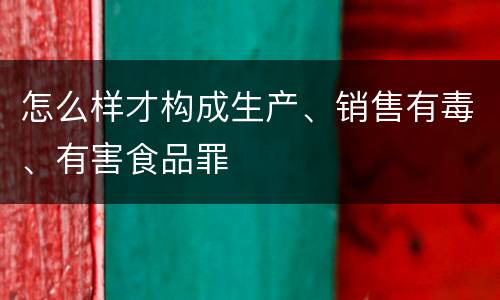 怎么样才构成生产、销售有毒、有害食品罪
