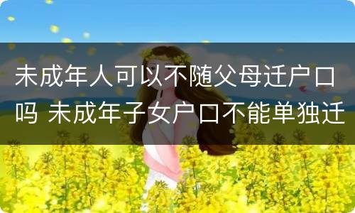 未成年人可以不随父母迁户口吗 未成年子女户口不能单独迁移